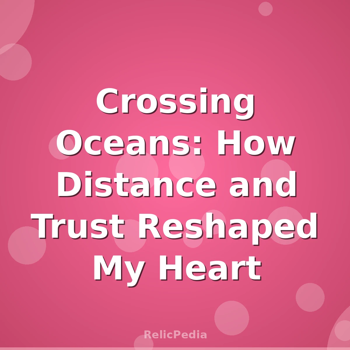 Crossing Oceans: How Distance and Trust Reshaped My Heart