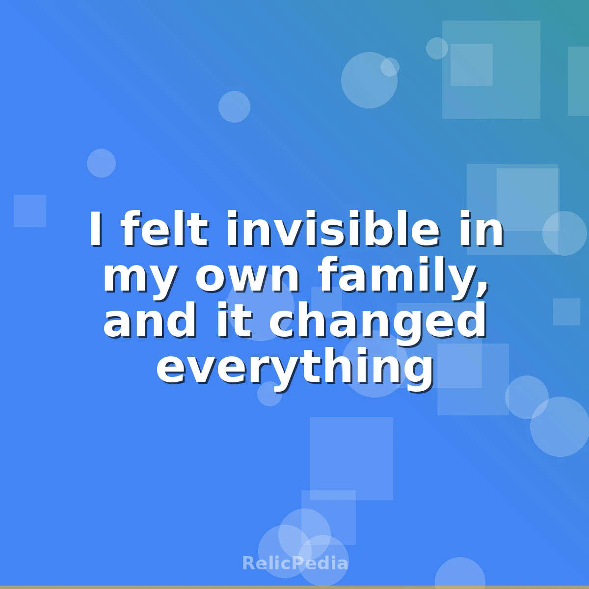 I felt invisible in my own family, and it changed everything