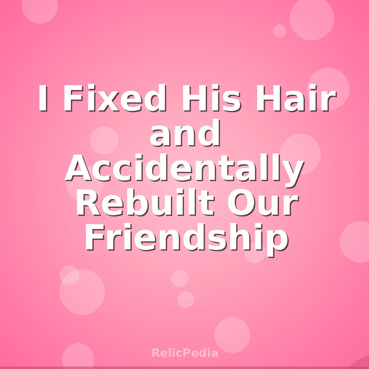 I Fixed His Hair and Accidentally Rebuilt Our Friendship