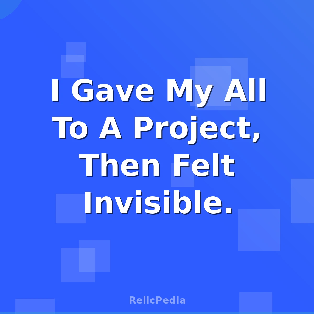 I Gave My All To A Project, Then Felt Invisible.
