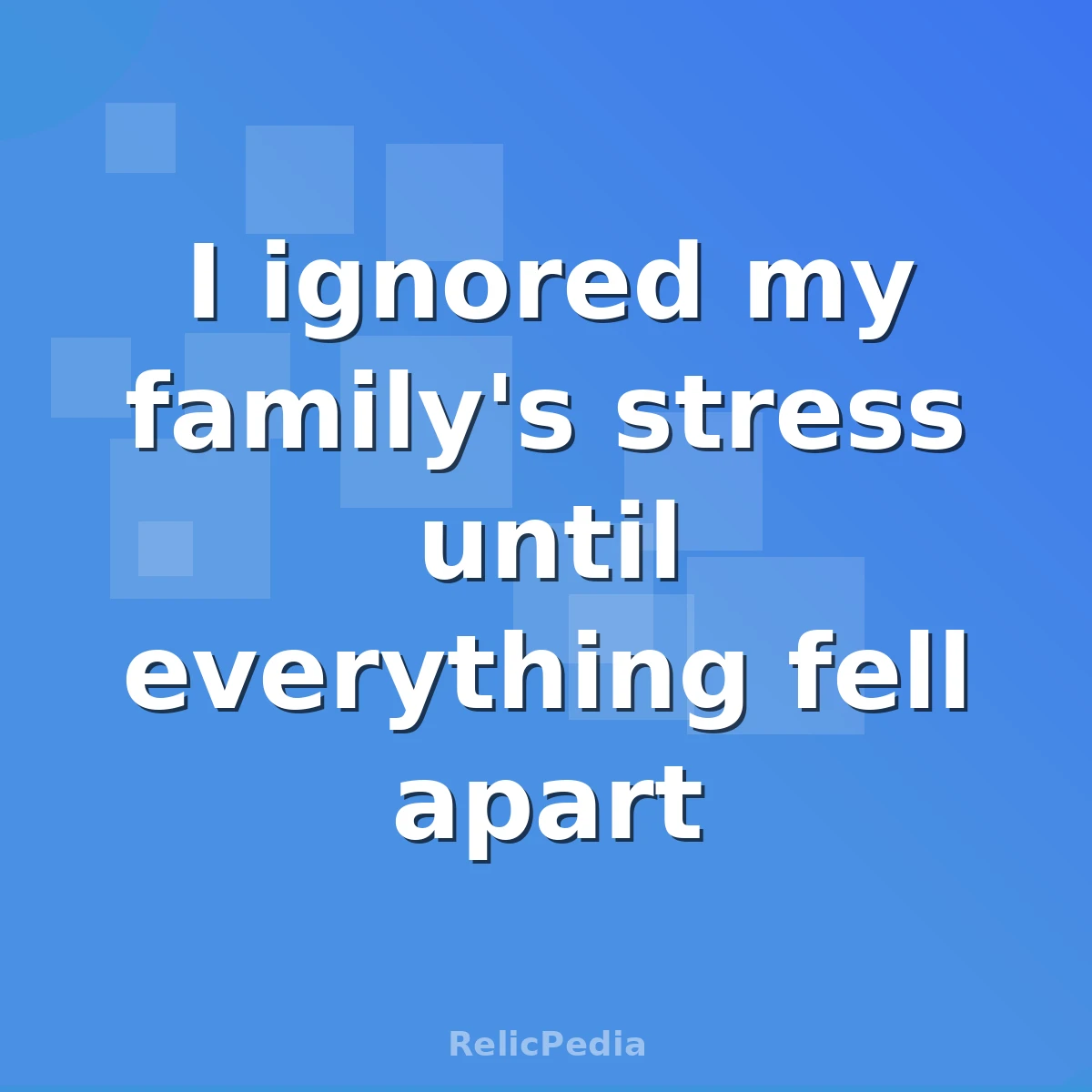 I ignored my family's stress until everything fell apart