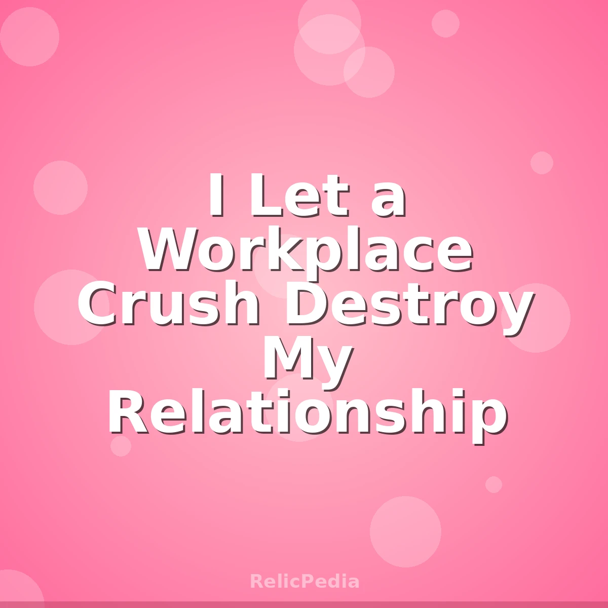 I Let a Workplace Crush Destroy My Relationship