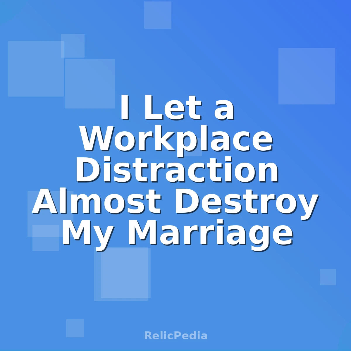 I Let a Workplace Distraction Almost Destroy My Marriage