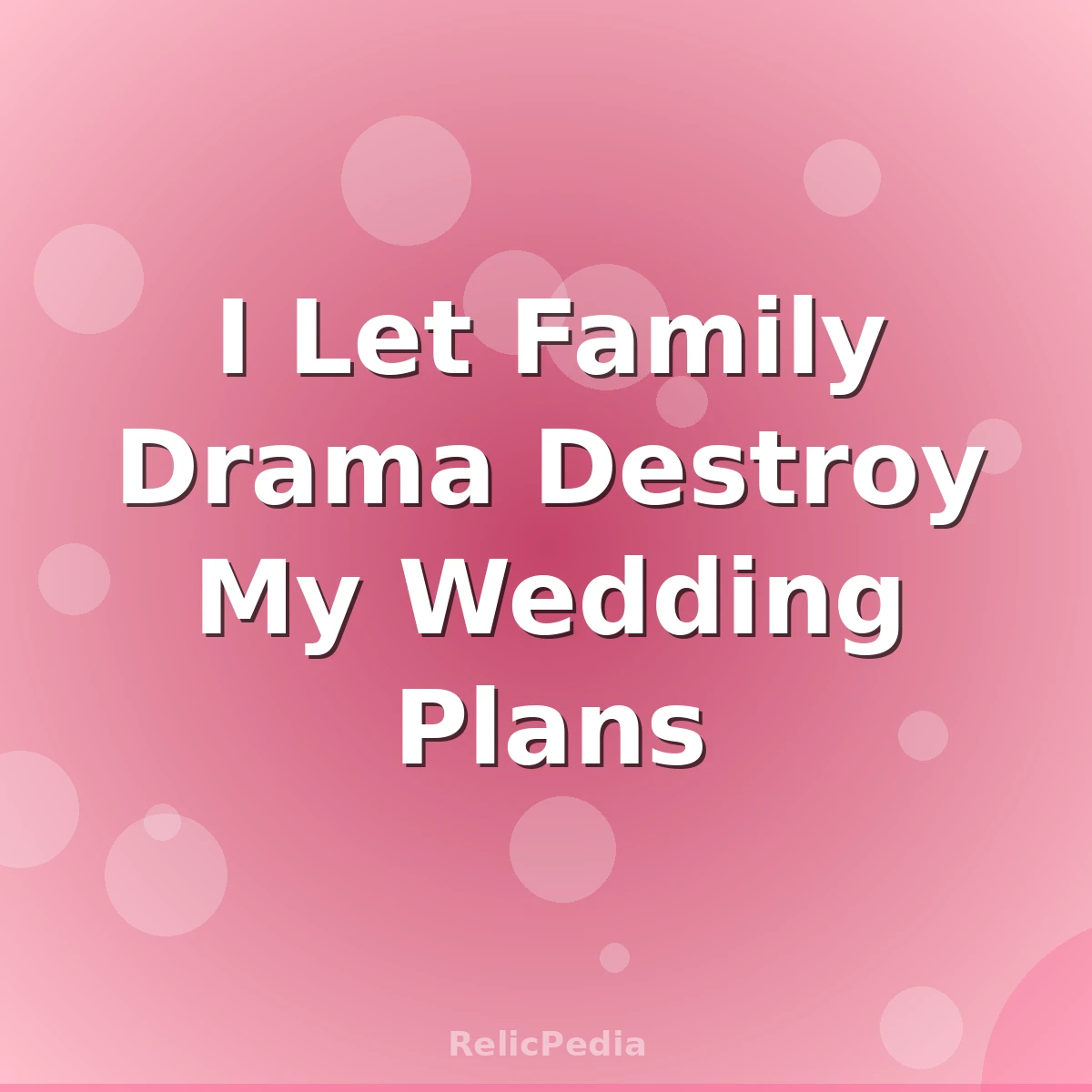I Let Family Drama Destroy My Wedding Plans
