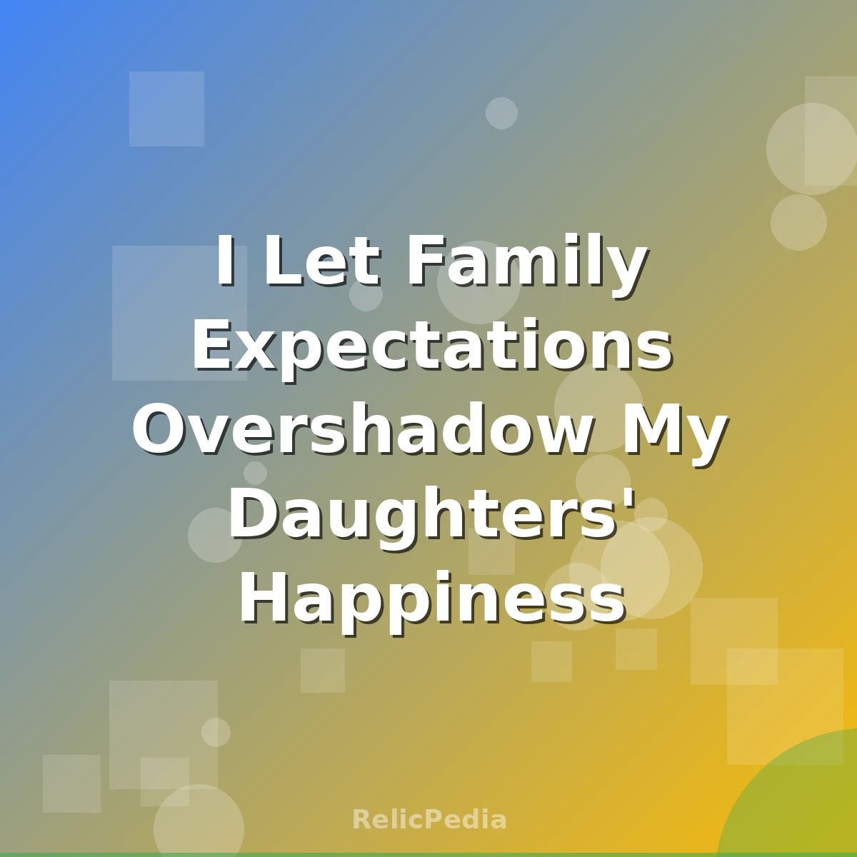 I Let Family Expectations Overshadow My Daughters' Happiness