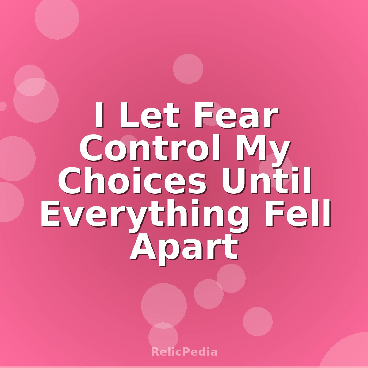 I Let Fear Control My Choices Until Everything Fell Apart