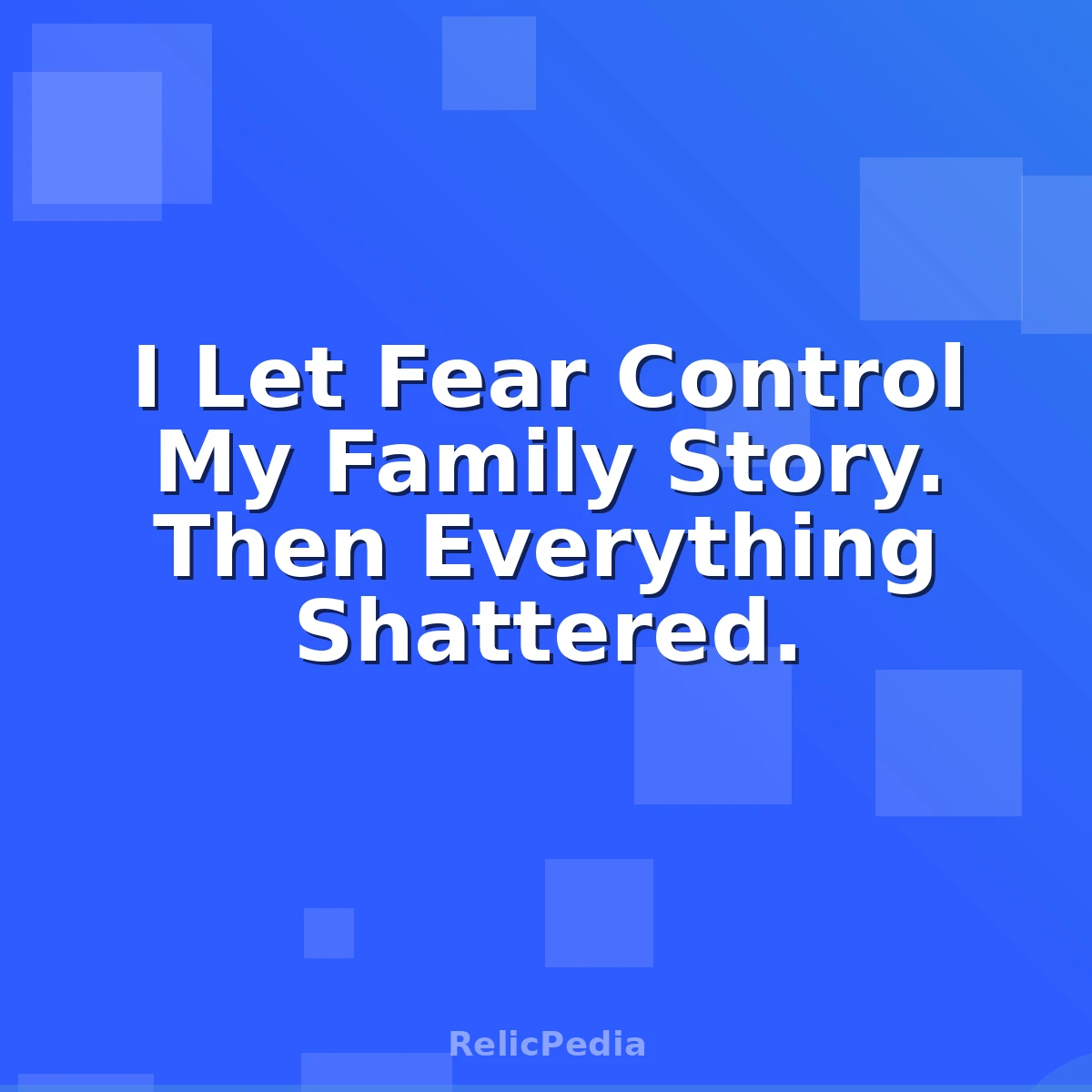 I Let Fear Control My Family Story. Then Everything Shattered.
