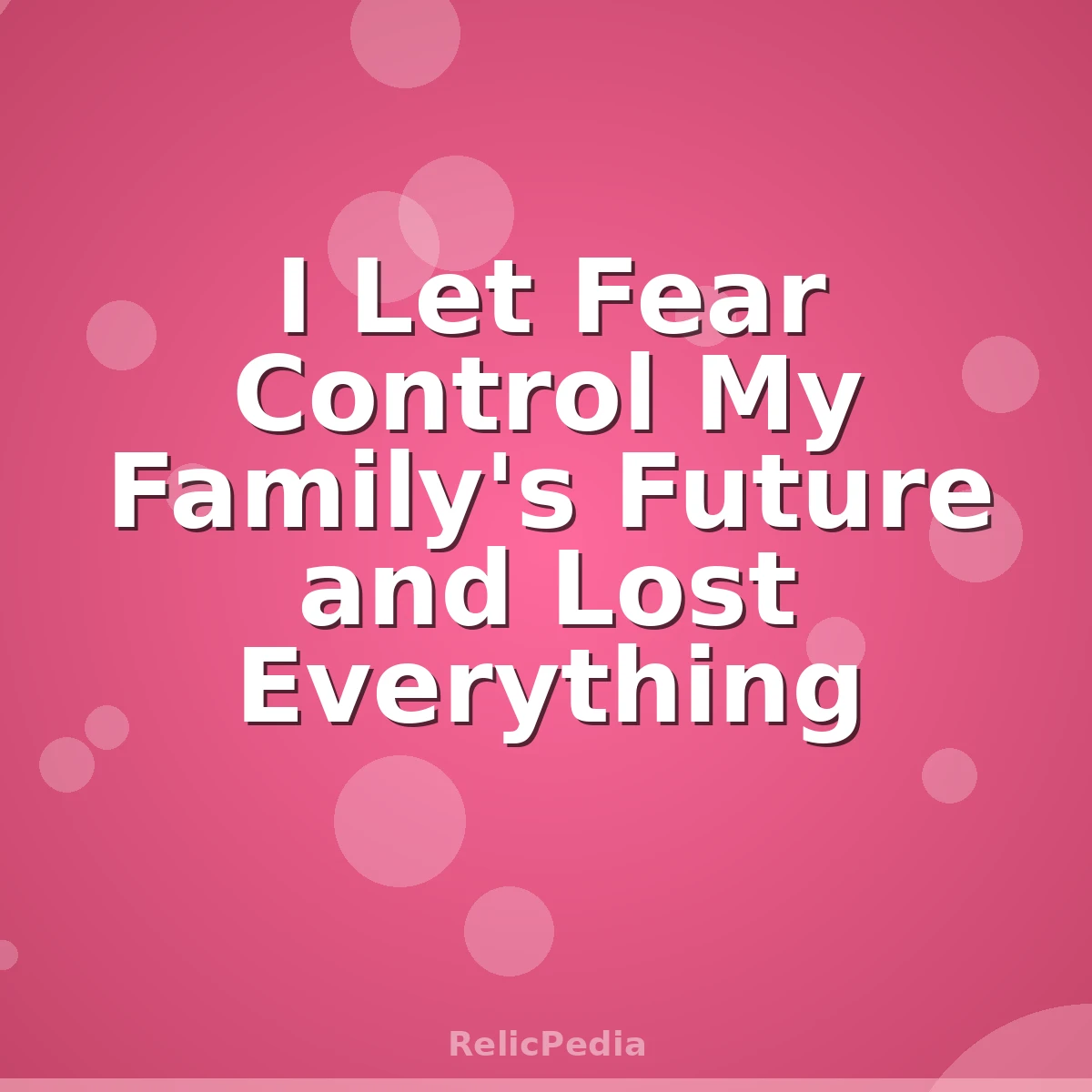 I Let Fear Control My Family's Future and Lost Everything