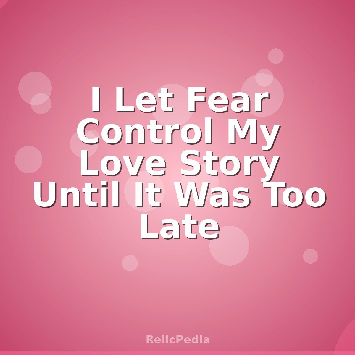 I Let Fear Control My Love Story Until It Was Too Late