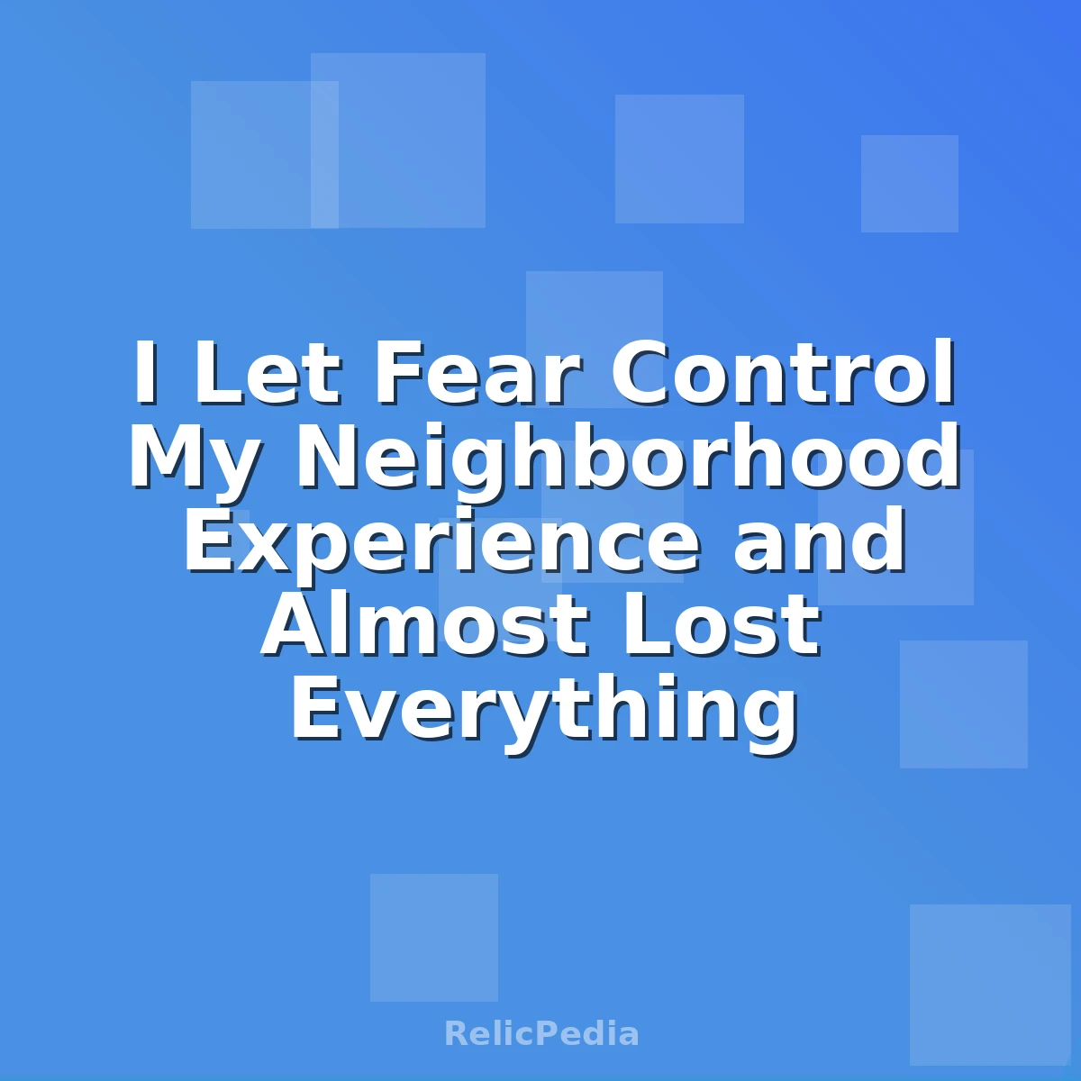 I Let Fear Control My Neighborhood Experience and Almost Lost Everything