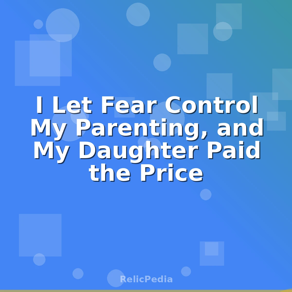 I Let Fear Control My Parenting, and My Daughter Paid the Price
