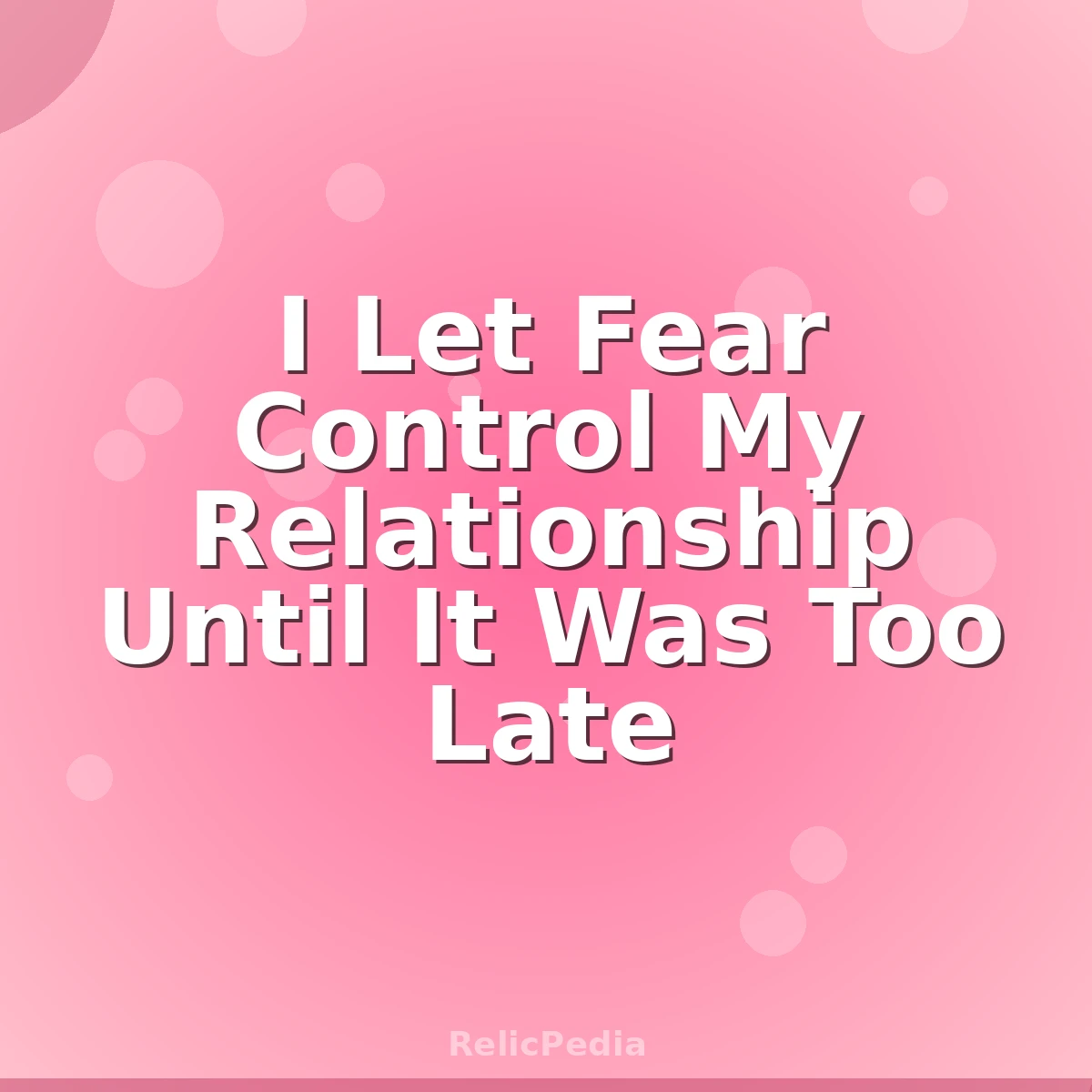I Let Fear Control My Relationship Until It Was Too Late