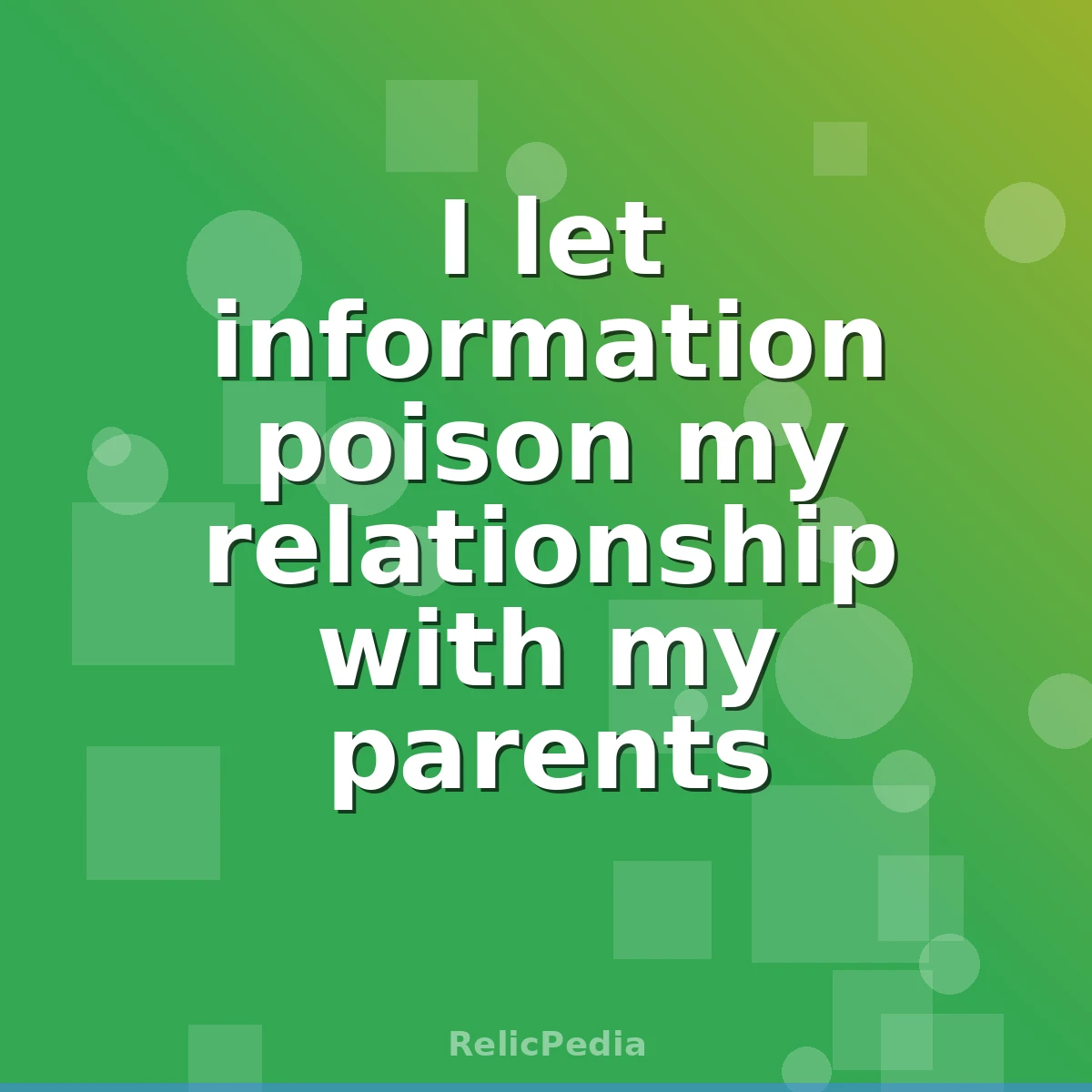 I let information poison my relationship with my parents