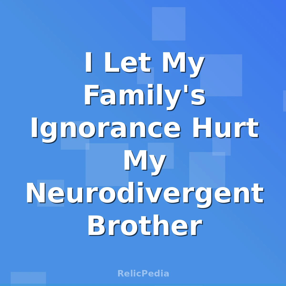 I Let My Family's Ignorance Hurt My Neurodivergent Brother