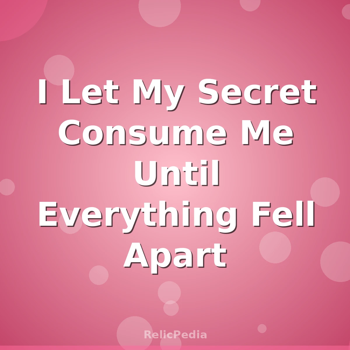 I Let My Secret Consume Me Until Everything Fell Apart
