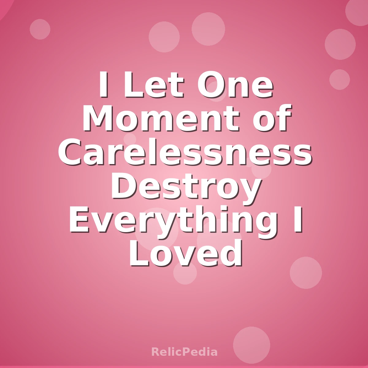 I Let One Moment of Carelessness Destroy Everything I Loved
