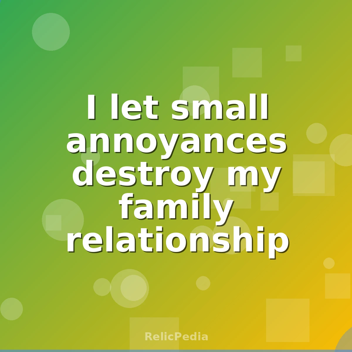 I let small annoyances destroy my family relationship