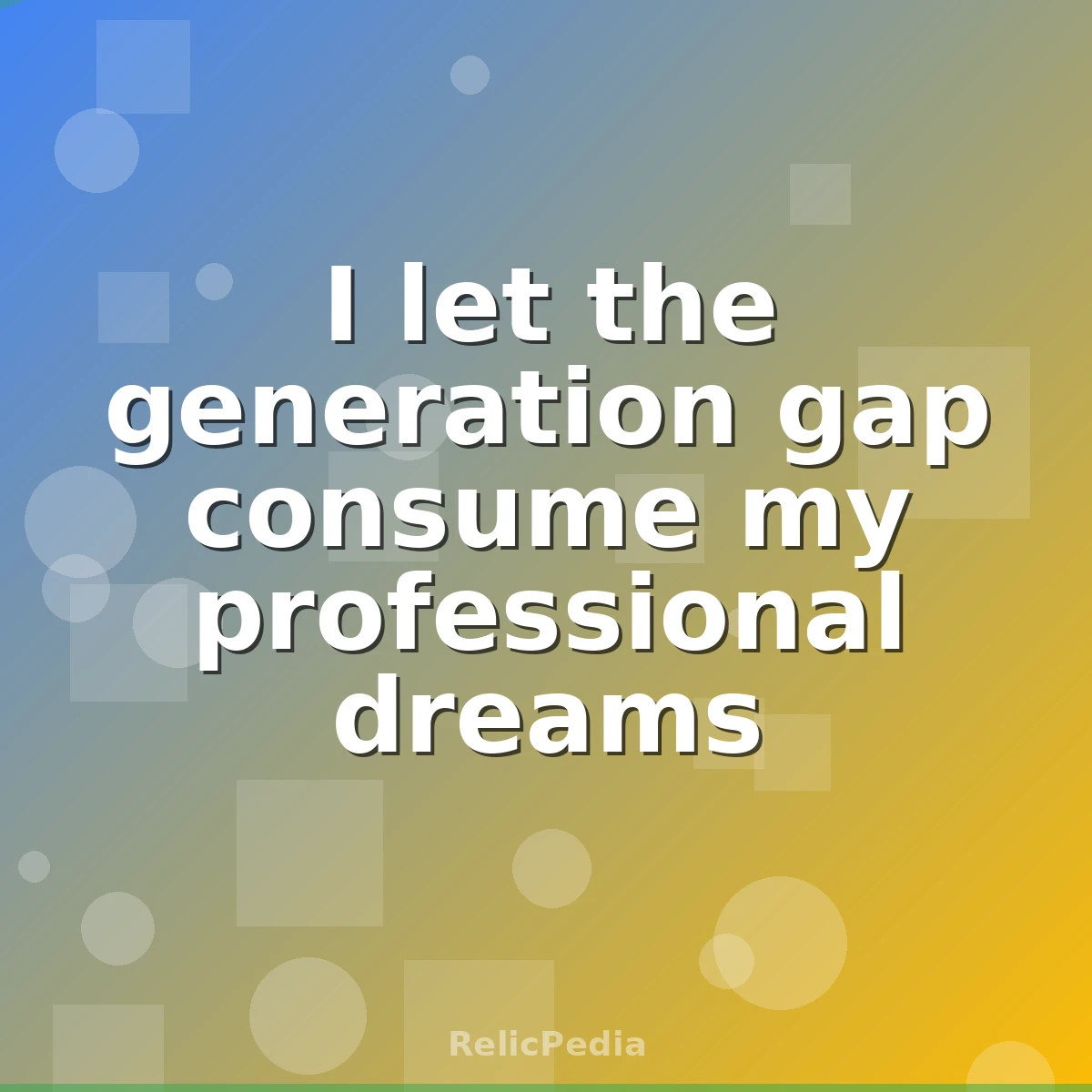 I let the generation gap consume my professional dreams