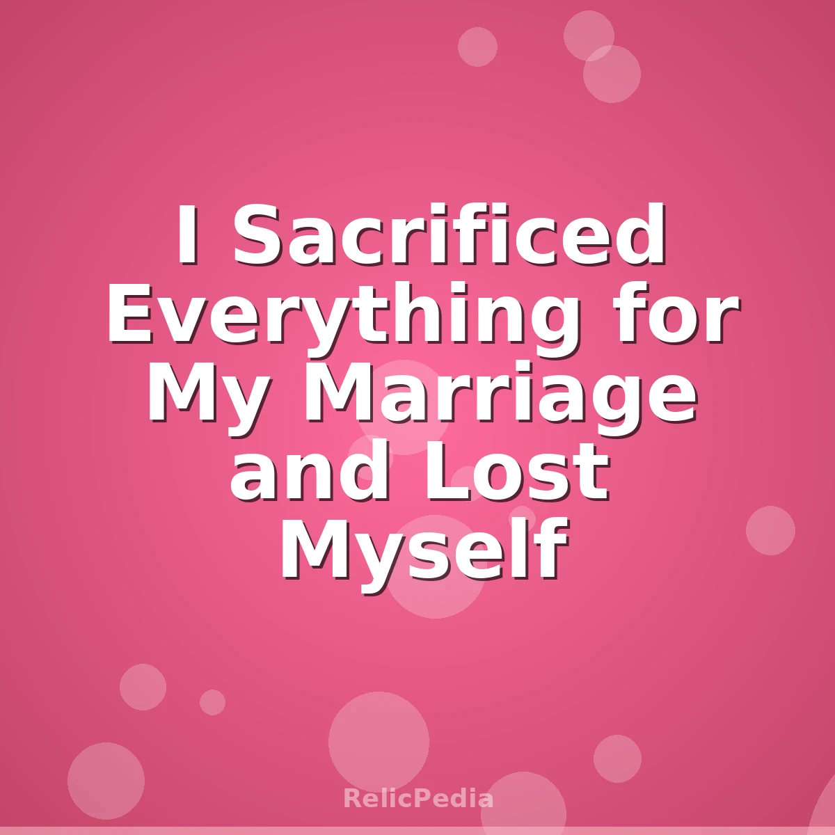 I Sacrificed Everything for My Marriage and Lost Myself