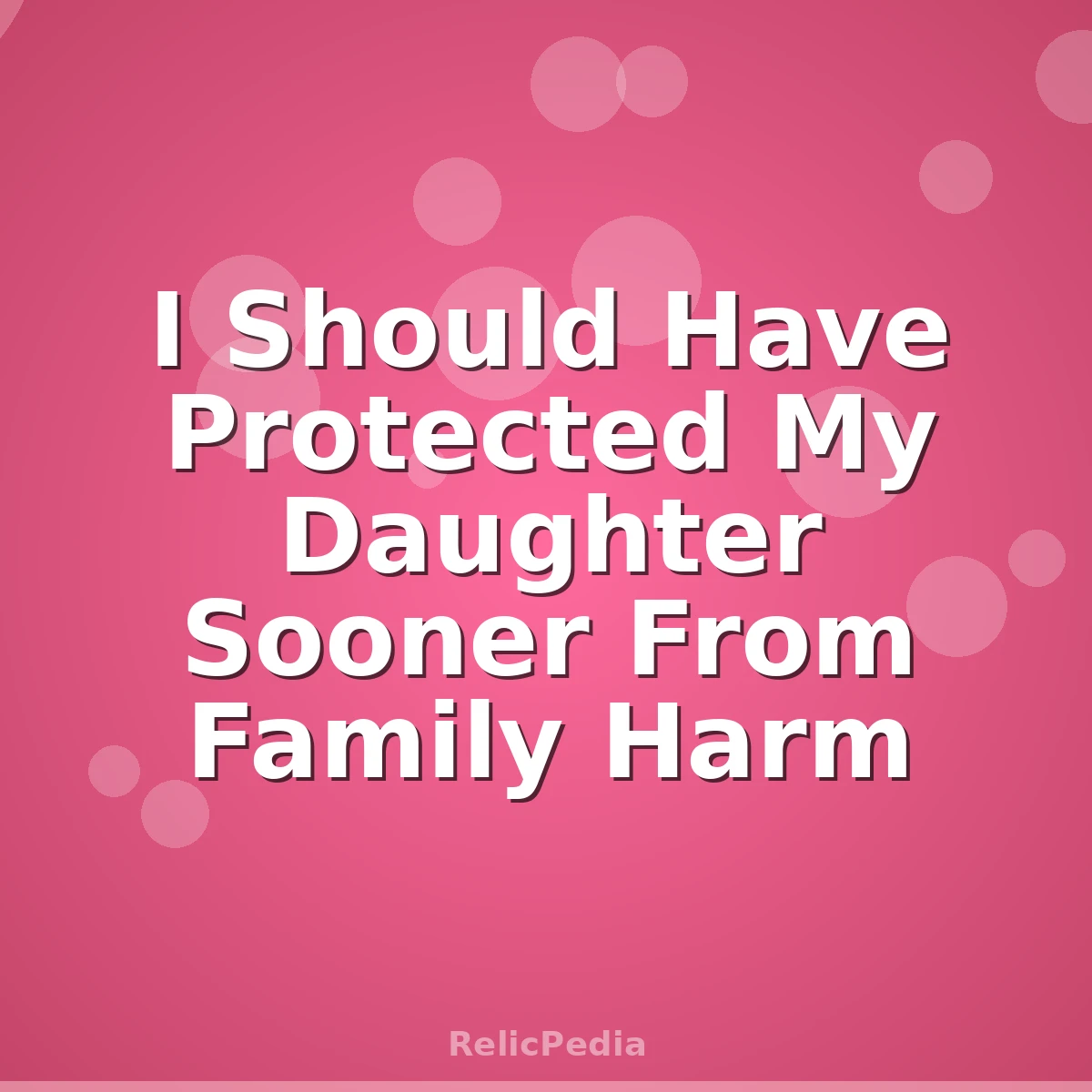 I Should Have Protected My Daughter Sooner From Family Harm