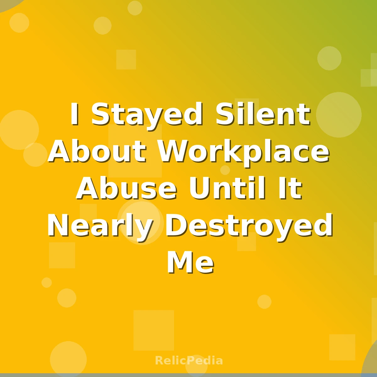 I Stayed Silent About Workplace Abuse Until It Nearly Destroyed Me