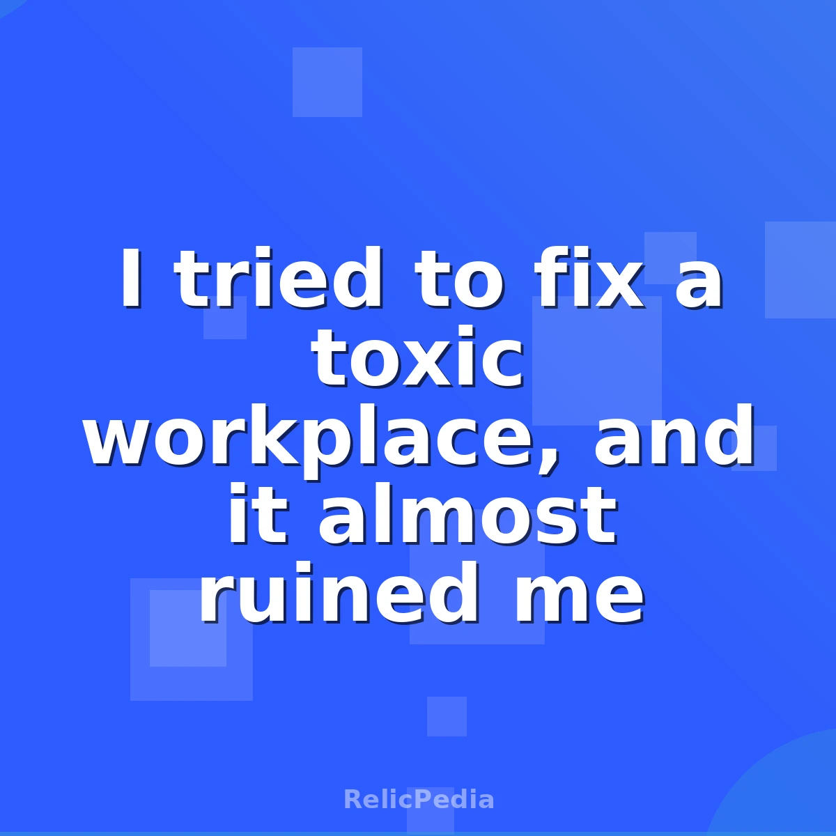 I tried to fix a toxic workplace, and it almost ruined me