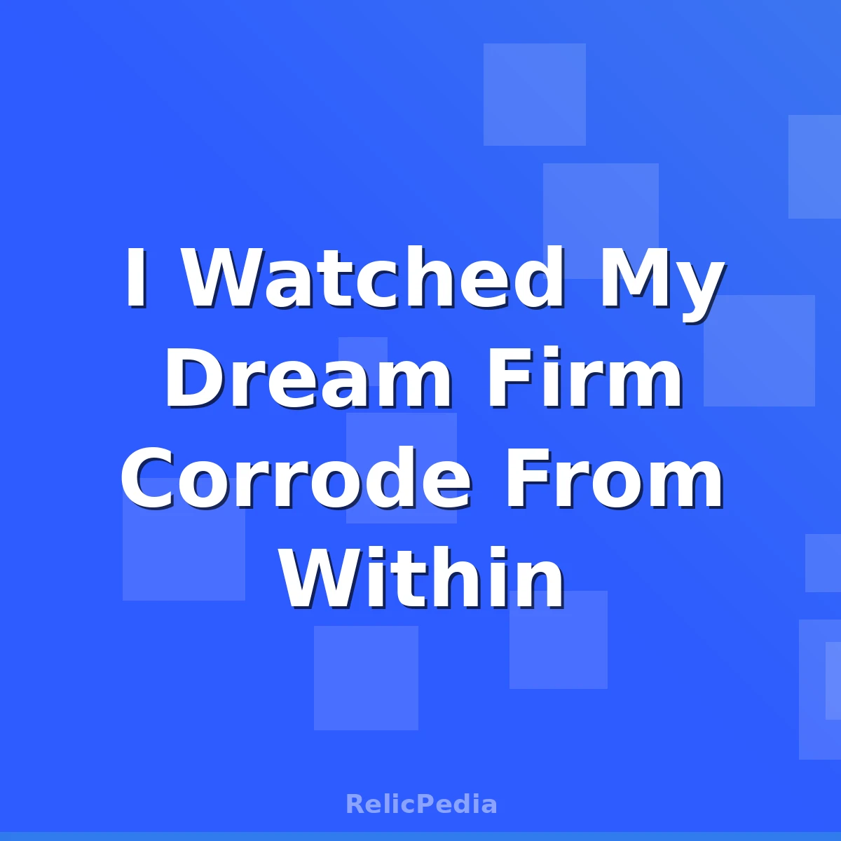 I Watched My Dream Firm Corrode From Within