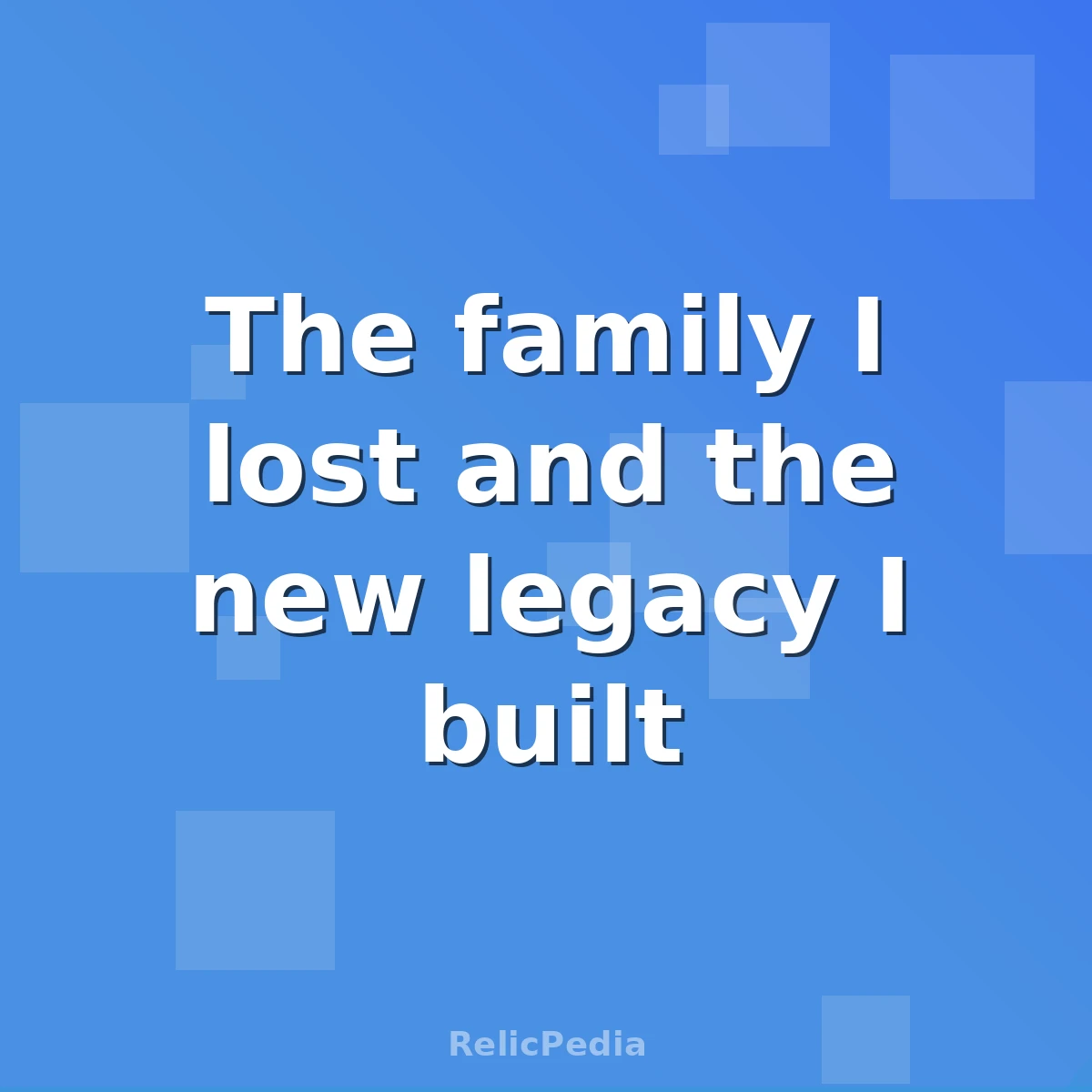 The family I lost and the new legacy I built
