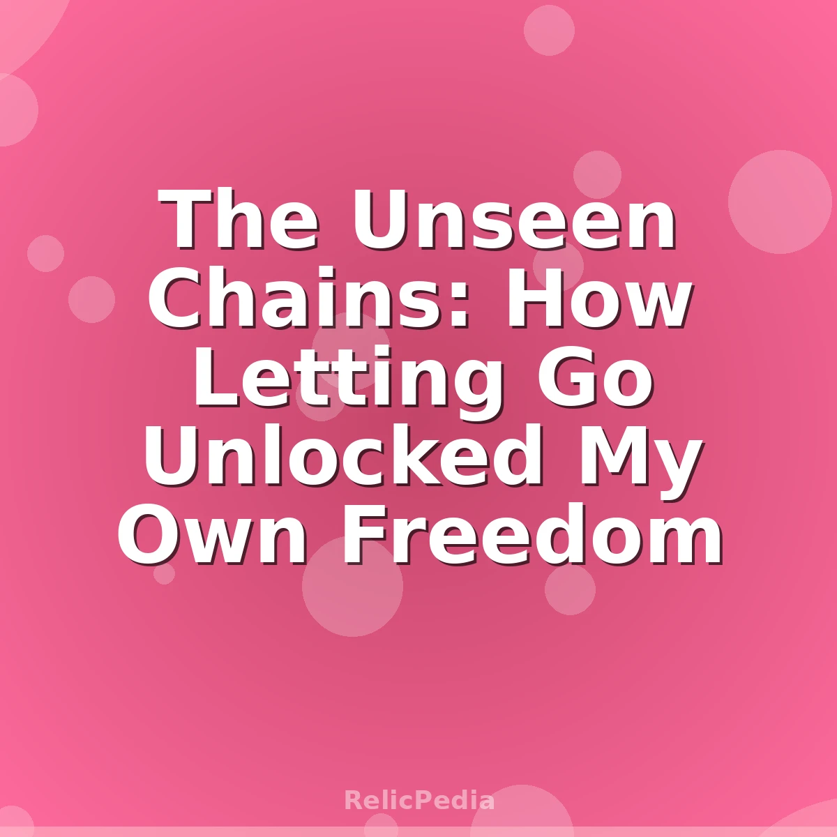 The Unseen Chains: How Letting Go Unlocked My Own Freedom