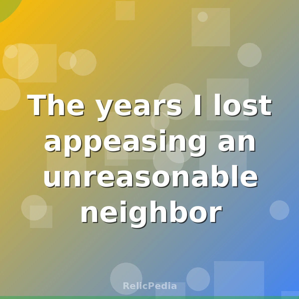 The years I lost appeasing an unreasonable neighbor