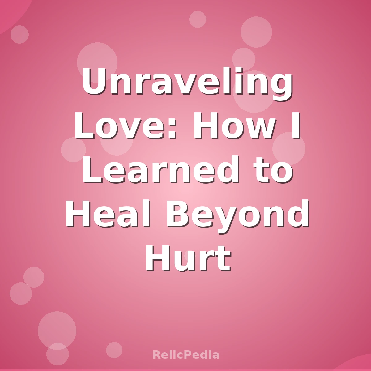 Unraveling Love: How I Learned to Heal Beyond Hurt